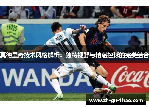 莫德里奇技术风格解析：独特视野与精湛控球的完美结合