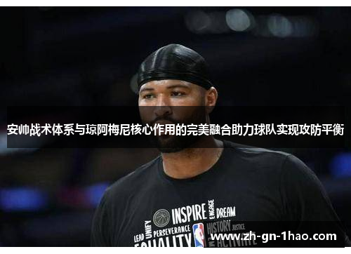 安帅战术体系与琼阿梅尼核心作用的完美融合助力球队实现攻防平衡