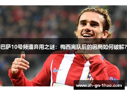 巴萨10号频遭弃用之谜：梅西离队后的困局如何破解？