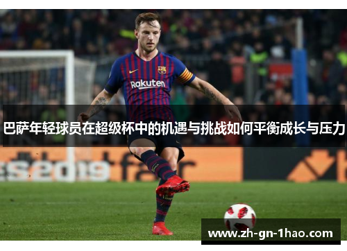 巴萨年轻球员在超级杯中的机遇与挑战如何平衡成长与压力