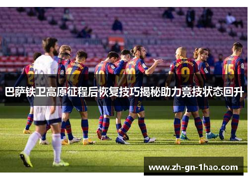 巴萨铁卫高原征程后恢复技巧揭秘助力竞技状态回升