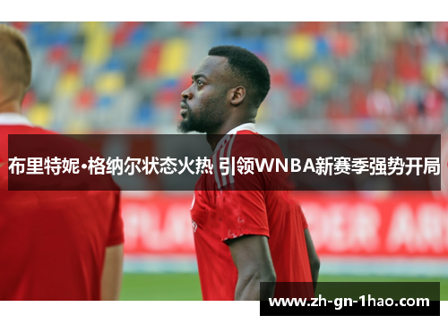 布里特妮·格纳尔状态火热 引领WNBA新赛季强势开局