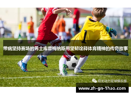 带病坚持赛场的勇士库普梅纳斯用坚韧诠释体育精神的传奇故事