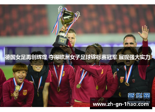 德国女足再创辉煌 夺得欧洲女子足球锦标赛冠军 展现强大实力
