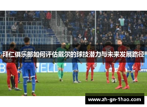 拜仁俱乐部如何评估戴尔的球技潜力与未来发展路径