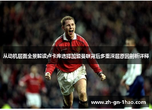 从动机层面全景解读卢卡库选择加盟曼联背后多重深层原因剖析详释 从动机层面全景解读卢卡库选择加盟曼联背后多重深层原因剖析详释