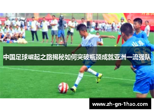 中国足球崛起之路揭秘如何突破瓶颈成就亚洲一流强队 中国足球崛起之路揭秘如何突破瓶颈成就亚洲一流强队