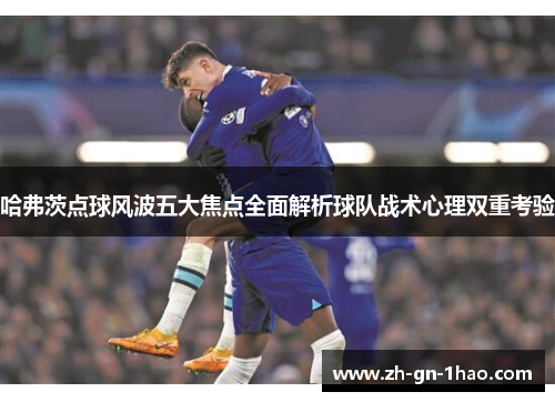 哈弗茨点球风波五大焦点全面解析球队战术心理双重考验 哈弗茨点球风波五大焦点全面解析球队战术心理双重考验
