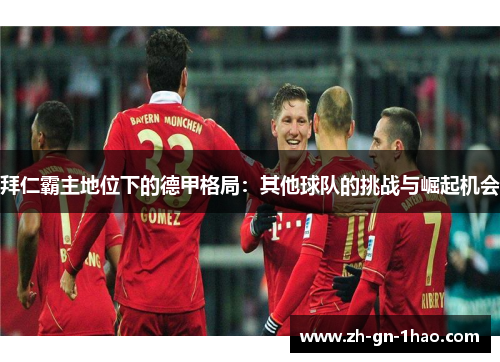 拜仁霸主地位下的德甲格局:其他球队的挑战与崛起机会 拜仁霸主地位下的德甲格局:其他球队的挑战与崛起机会