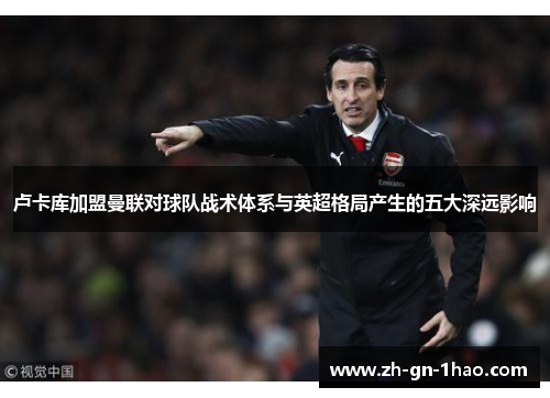 卢卡库加盟曼联对球队战术体系与英超格局产生的五大深远影响 卢卡库加盟曼联对球队战术体系与英超格局产生的五大深远影响