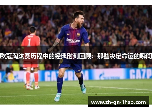 欧冠淘汰赛历程中的经典时刻回顾：那些决定命运的瞬间