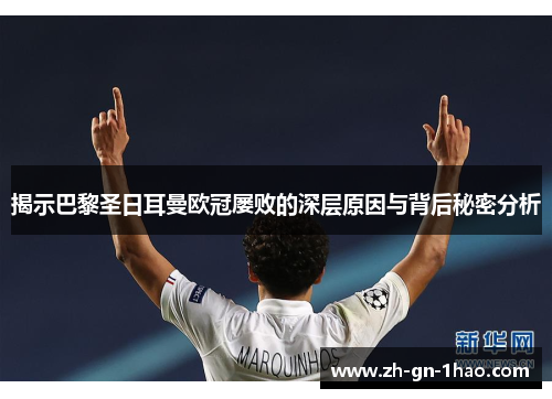 揭示巴黎圣日耳曼欧冠屡败的深层原因与背后秘密分析 揭示巴黎圣日耳曼欧冠屡败的深层原因与背后秘密分析