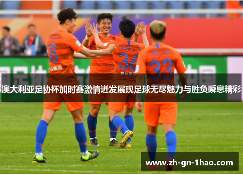 澳大利亚足协杯加时赛激情迸发展现足球无尽魅力与胜负瞬息精彩 澳大利亚足协杯加时赛激情迸发展现足球无尽魅力与胜负瞬息精彩