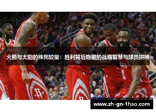 火箭与太阳的殊死较量:胜利背后隐藏的战略智慧与球员拼搏 火箭与太阳的殊死较量:胜利背后隐藏的战略智慧与球员拼搏