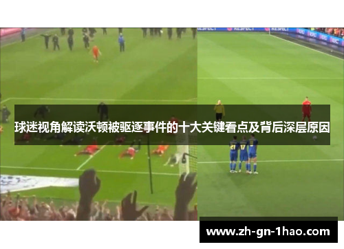 球迷视角解读沃顿被驱逐事件的十大关键看点及背后深层原因