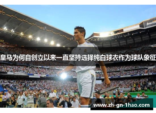 皇马为何自创立以来一直坚持选择纯白球衣作为球队象征 皇马为何自创立以来一直坚持选择纯白球衣作为球队象征