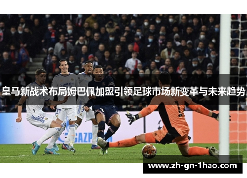 皇马新战术布局姆巴佩加盟引领足球市场新变革与未来趋势 皇马新战术布局姆巴佩加盟引领足球市场新变革与未来趋势
