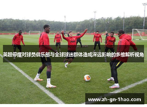 英超停摆对球员俱乐部与全球球迷群体造成深远影响的多维解析视角