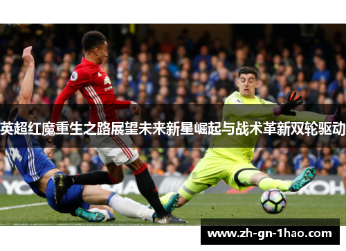 英超红魔重生之路展望未来新星崛起与战术革新双轮驱动 英超红魔重生之路展望未来新星崛起与战术革新双轮驱动