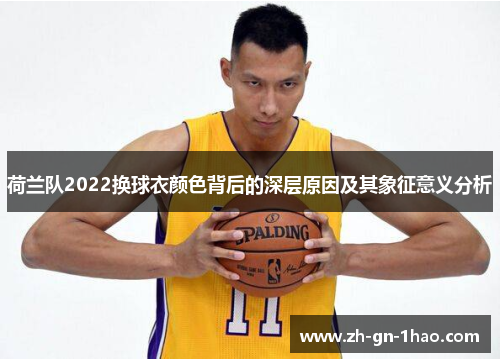 荷兰队2022换球衣颜色背后的深层原因及其象征意义分析 荷兰队2022换球衣颜色背后的深层原因及其象征意义分析