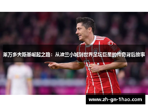 莱万多夫斯基崛起之路：从波兰小城到世界足坛巨星的传奇背后故事