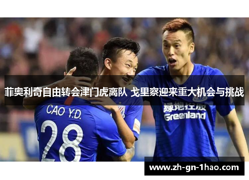 菲奥利奇自由转会津门虎离队 戈里察迎来重大机会与挑战
