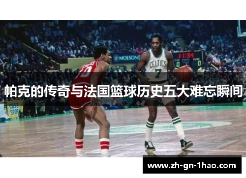 帕克的传奇与法国篮球历史五大难忘瞬间 帕克的传奇与法国篮球历史五大难忘瞬间