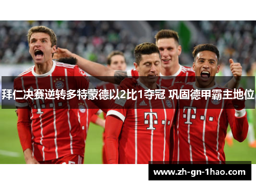 拜仁决赛逆转多特蒙德以2比1夺冠 巩固德甲霸主地位 拜仁决赛逆转多特蒙德以2比1夺冠 巩固德甲霸主地位