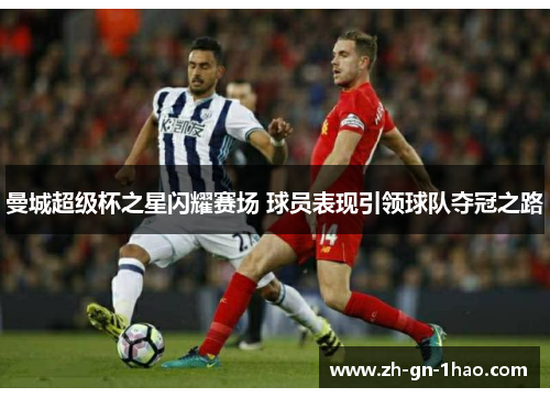 曼城超级杯之星闪耀赛场 球员表现引领球队夺冠之路 曼城超级杯之星闪耀赛场 球员表现引领球队夺冠之路