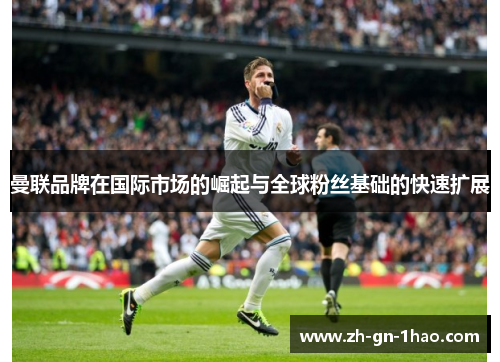 曼联品牌在国际市场的崛起与全球粉丝基础的快速扩展 曼联品牌在国际市场的崛起与全球粉丝基础的快速扩展