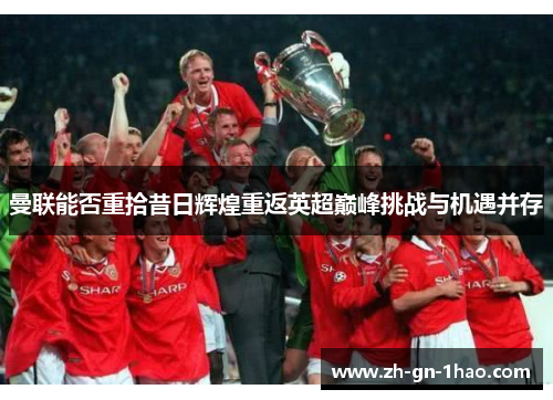 曼联能否重拾昔日辉煌重返英超巅峰挑战与机遇并存 曼联能否重拾昔日辉煌重返英超巅峰挑战与机遇并存