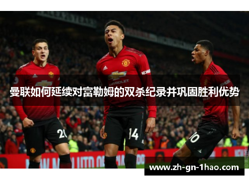 曼联如何延续对富勒姆的双杀纪录并巩固胜利优势