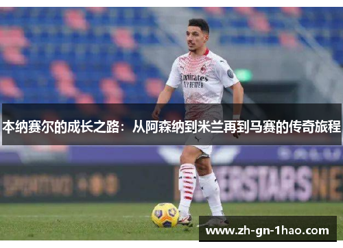 本纳赛尔的成长之路：从阿森纳到米兰再到马赛的传奇旅程
