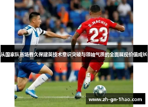 从国家队赛场看久保建英技术意识突破与领袖气质的全面展现价值成长 从国家队赛场看久保建英技术意识突破与领袖气质的全面展现价值成长