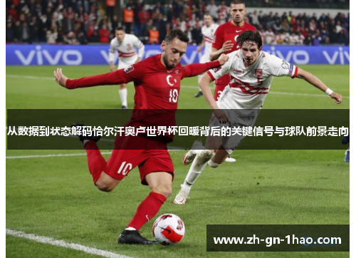 从数据到状态解码恰尔汗奥卢世界杯回暖背后的关键信号与球队前景走向 从数据到状态解码恰尔汗奥卢世界杯回暖背后的关键信号与球队前景走向