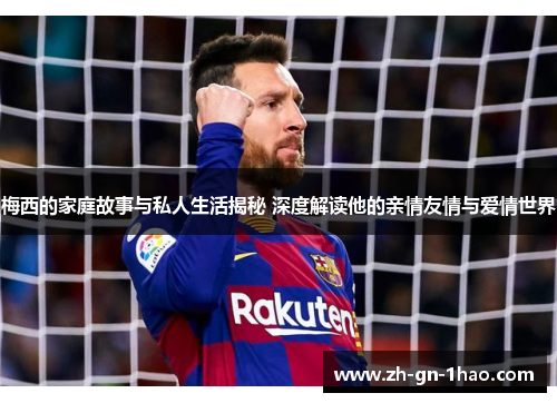 梅西的家庭故事与私人生活揭秘 深度解读他的亲情友情与爱情世界