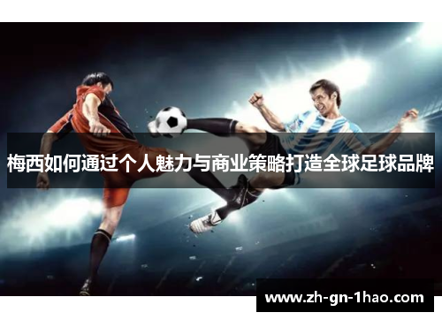 梅西如何通过个人魅力与商业策略打造全球足球品牌