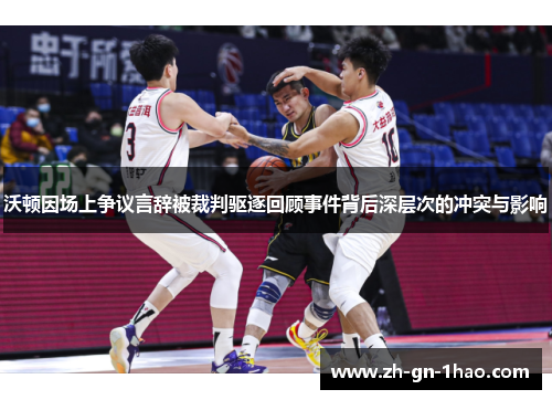 沃顿因场上争议言辞被裁判驱逐回顾事件背后深层次的冲突与影响 沃顿因场上争议言辞被裁判驱逐回顾事件背后深层次的冲突与影响