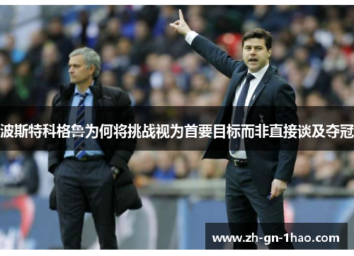 波斯特科格鲁为何将挑战视为首要目标而非直接谈及夺冠