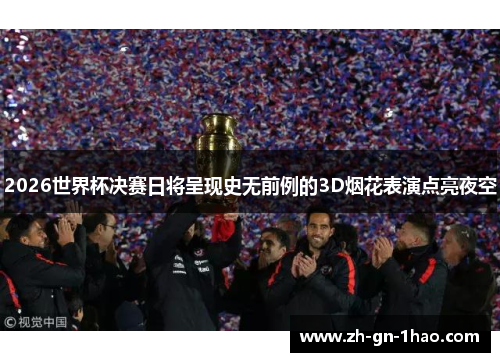 2026世界杯决赛日将呈现史无前例的3D烟花表演点亮夜空
