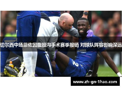 切尔西中场恩佐因腹股沟手术赛季报销 对球队阵容影响深远 切尔西中场恩佐因腹股沟手术赛季报销 对球队阵容影响深远