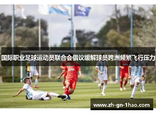 国际职业足球运动员联合会倡议缓解球员跨洲频繁飞行压力