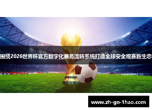围绕2026世界杯官方数字化票务流转系统打造全球安全观赛新生态 围绕2026世界杯官方数字化票务流转系统打造全球安全观赛新生态