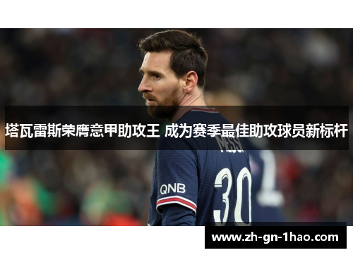 塔瓦雷斯荣膺意甲助攻王 成为赛季最佳助攻球员新标杆 塔瓦雷斯荣膺意甲助攻王 成为赛季最佳助攻球员新标杆