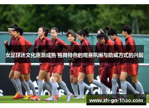 女足球迷文化逐渐成熟 独具特色的观赛氛围与助威方式的兴起 女足球迷文化逐渐成熟 独具特色的观赛氛围与助威方式的兴起