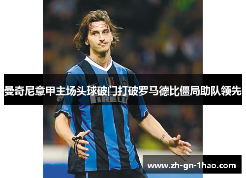 曼奇尼意甲主场头球破门打破罗马德比僵局助队领先 曼奇尼意甲主场头球破门打破罗马德比僵局助队领先