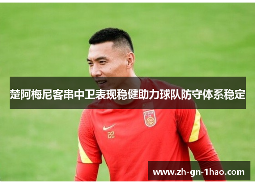 楚阿梅尼客串中卫表现稳健助力球队防守体系稳定 楚阿梅尼客串中卫表现稳健助力球队防守体系稳定