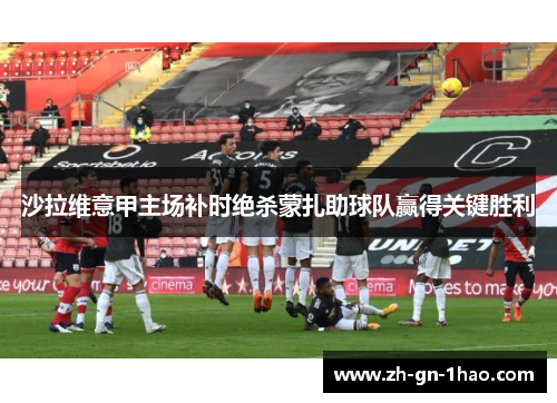 沙拉维意甲主场补时绝杀蒙扎助球队赢得关键胜利 沙拉维意甲主场补时绝杀蒙扎助球队赢得关键胜利