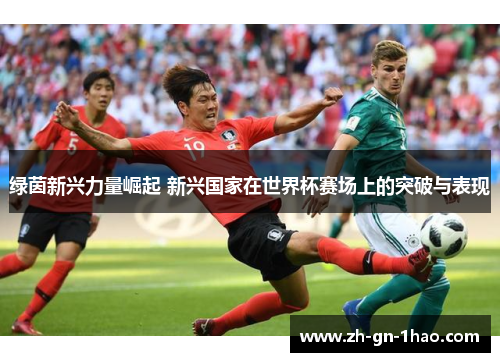 绿茵新兴力量崛起 新兴国家在世界杯赛场上的突破与表现