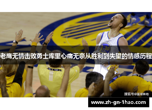 老鹰无情击败勇士库里心痛无奈从胜利到失望的情感历程